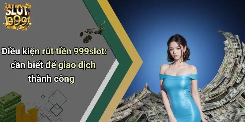 Điều kiện rút tiền 999slot: cần biết để giao dịch thành công