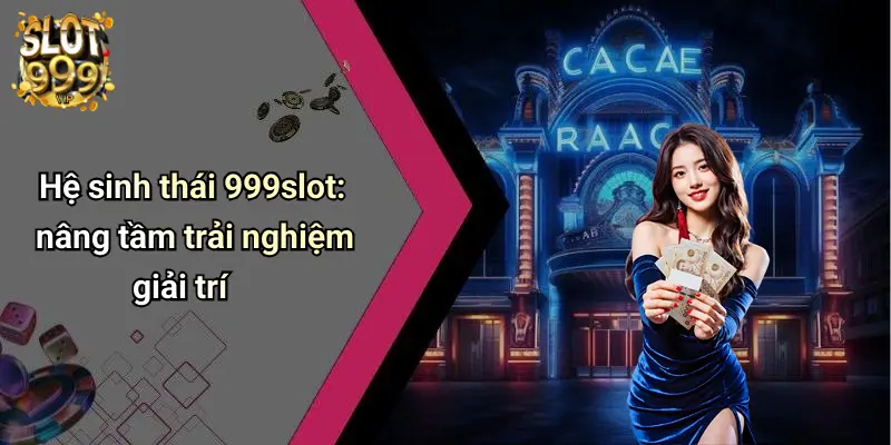 Hệ sinh thái 999slot: nâng tầm trải nghiệm giải trí