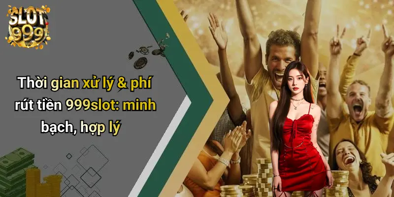 Thời gian xử lý & phí rút tiền 999slot: minh bạch, hợp lý